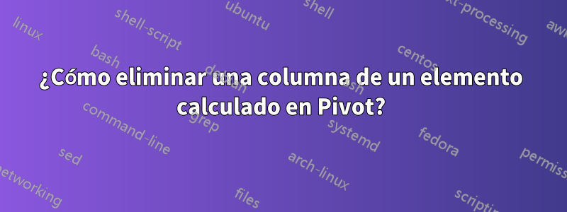 ¿Cómo eliminar una columna de un elemento calculado en Pivot?