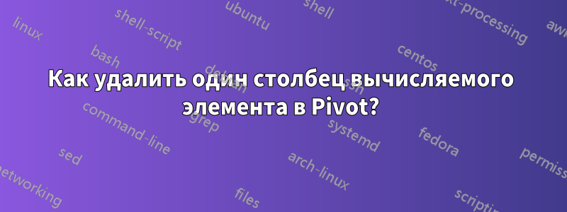 Как удалить один столбец вычисляемого элемента в Pivot?