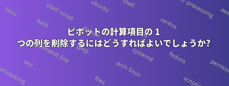 ピボットの計算項目の 1 つの列を削除するにはどうすればよいでしょうか?