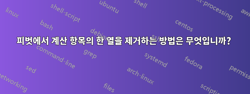 피벗에서 계산 항목의 한 열을 제거하는 방법은 무엇입니까?