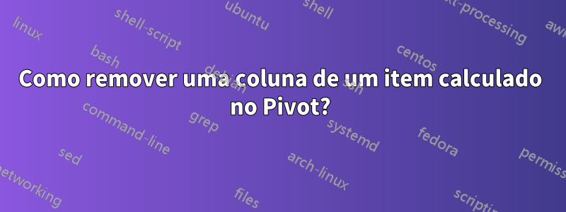 Como remover uma coluna de um item calculado no Pivot?