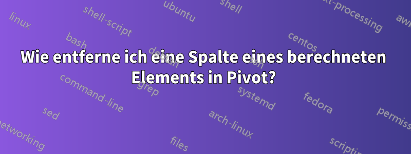 Wie entferne ich eine Spalte eines berechneten Elements in Pivot?