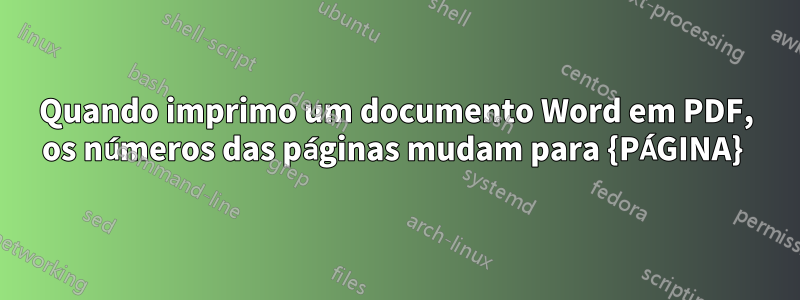 Quando imprimo um documento Word em PDF, os números das páginas mudam para {PÁGINA} 