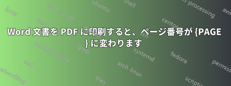 Word 文書を PDF に印刷すると、ページ番号が {PAGE } に変わります 