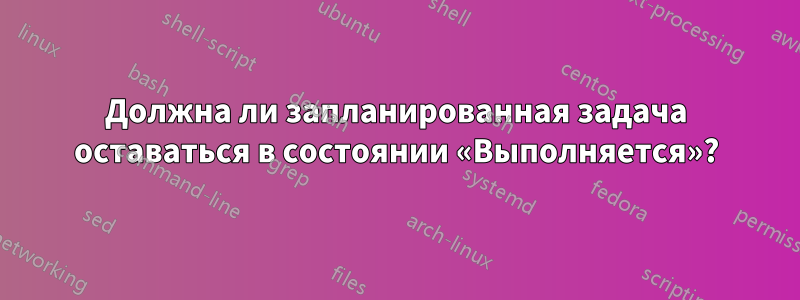 Должна ли запланированная задача оставаться в состоянии «Выполняется»?