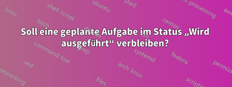 Soll eine geplante Aufgabe im Status „Wird ausgeführt“ verbleiben?