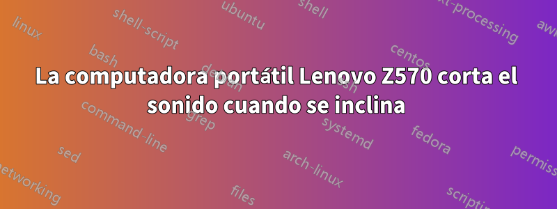 La computadora portátil Lenovo Z570 corta el sonido cuando se inclina