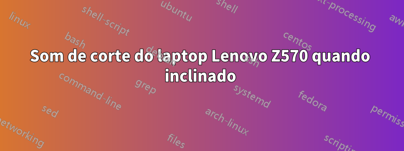 Som de corte do laptop Lenovo Z570 quando inclinado