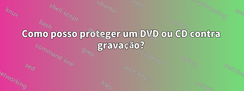 Como posso proteger um DVD ou CD contra gravação?