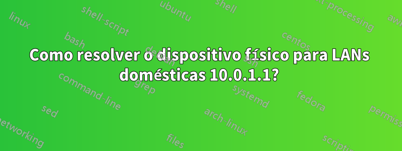 Como resolver o dispositivo físico para LANs domésticas 10.0.1.1?