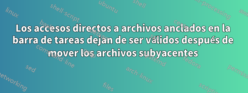 Los accesos directos a archivos anclados en la barra de tareas dejan de ser válidos después de mover los archivos subyacentes