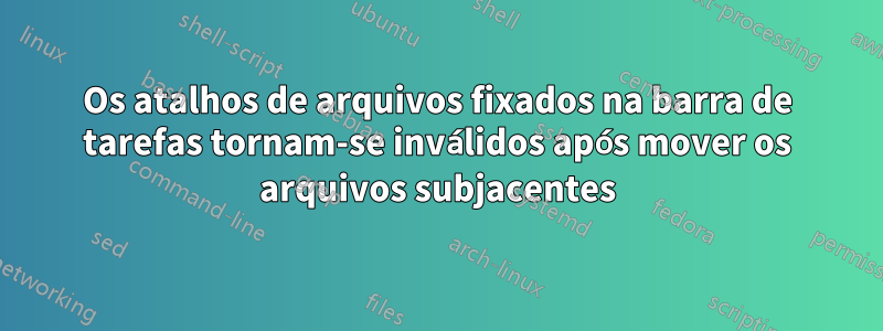 Os atalhos de arquivos fixados na barra de tarefas tornam-se inválidos após mover os arquivos subjacentes