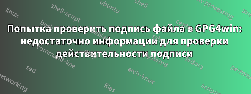 Попытка проверить подпись файла в GPG4win: недостаточно информации для проверки действительности подписи