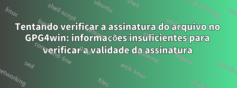 Tentando verificar a assinatura do arquivo no GPG4win: informações insuficientes para verificar a validade da assinatura