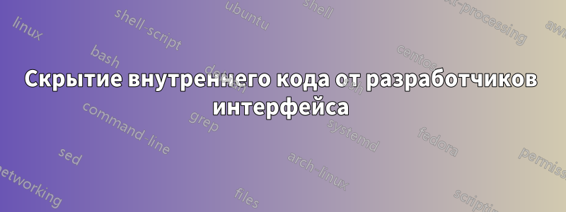 Скрытие внутреннего кода от разработчиков интерфейса