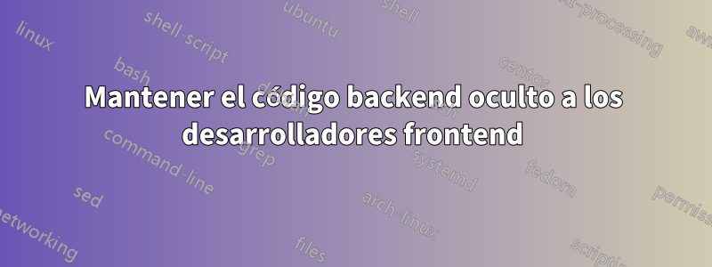 Mantener el código backend oculto a los desarrolladores frontend