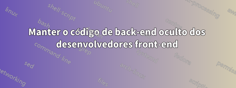 Manter o código de back-end oculto dos desenvolvedores front-end