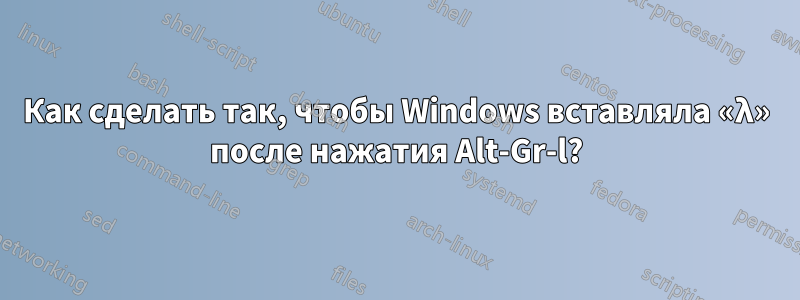 Как сделать так, чтобы Windows вставляла «λ» после нажатия Alt-Gr-l?