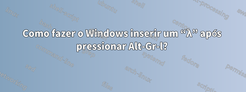 Como fazer o Windows inserir um “λ” após pressionar Alt-Gr-l?