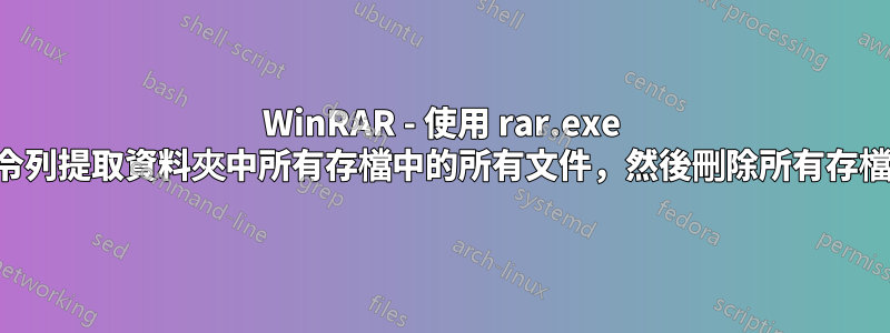 WinRAR - 使用 rar.exe 命令列提取資料夾中所有存檔中的所有文件，然後刪除所有存檔？