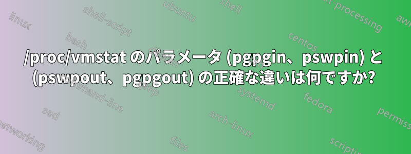 /proc/vmstat のパラメータ (pgpgin、pswpin) と (pswpout、pgpgout) の正確な違いは何ですか?