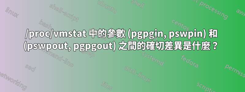 /proc/vmstat 中的參數 (pgpgin, pswpin) 和 (pswpout, pgpgout) 之間的確切差異是什麼？