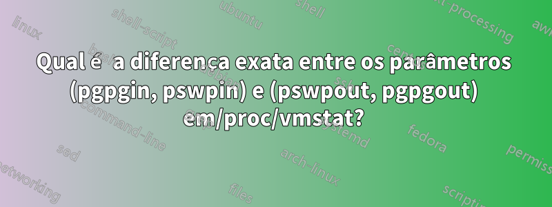 Qual é a diferença exata entre os parâmetros (pgpgin, pswpin) e (pswpout, pgpgout) em/proc/vmstat?