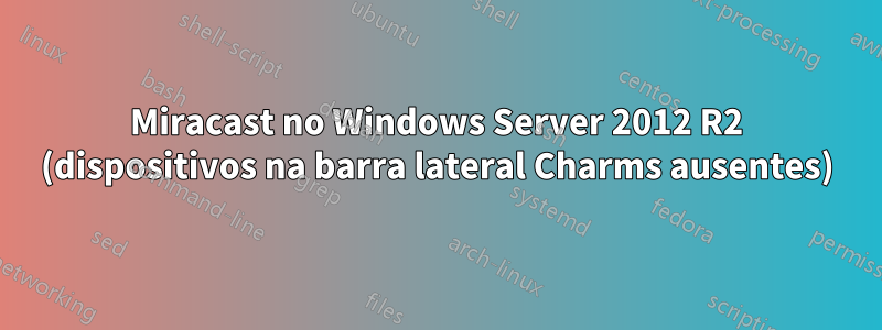 Miracast no Windows Server 2012 R2 (dispositivos na barra lateral Charms ausentes)