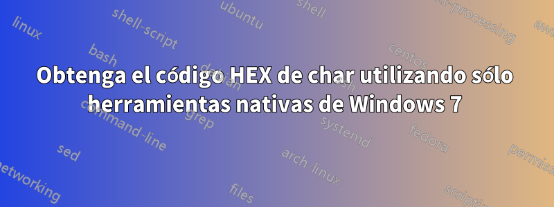 Obtenga el código HEX de char utilizando sólo herramientas nativas de Windows 7