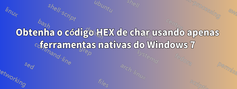 Obtenha o código HEX de char usando apenas ferramentas nativas do Windows 7