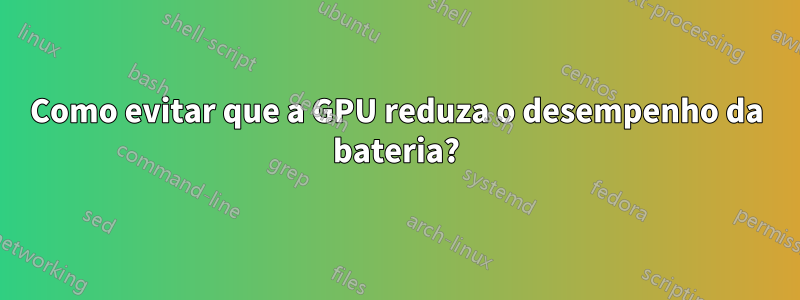 Como evitar que a GPU reduza o desempenho da bateria?