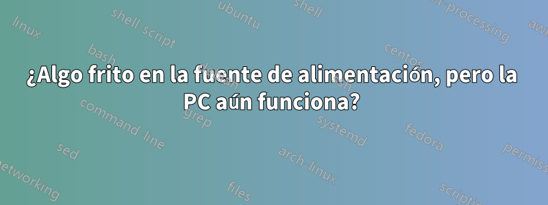 ¿Algo frito en la fuente de alimentación, pero la PC aún funciona?