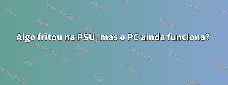 Algo fritou na PSU, mas o PC ainda funciona?