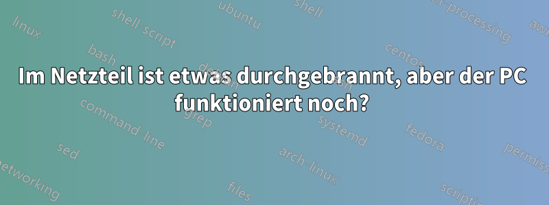 Im Netzteil ist etwas durchgebrannt, aber der PC funktioniert noch?