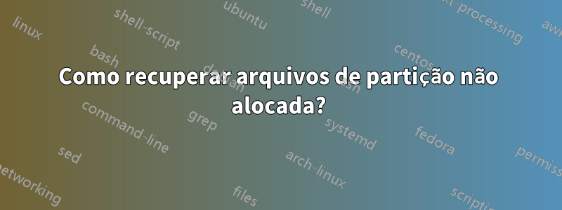 Como recuperar arquivos de partição não alocada?