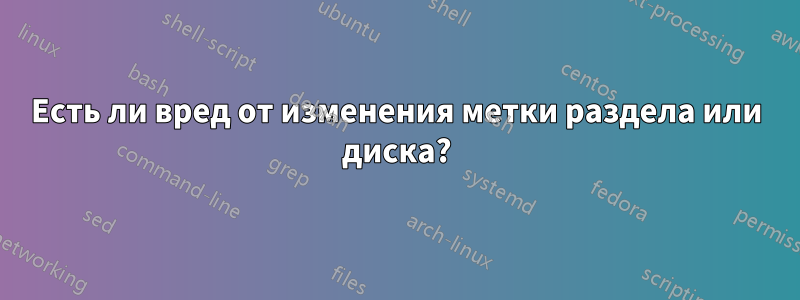 Есть ли вред от изменения метки раздела или диска?