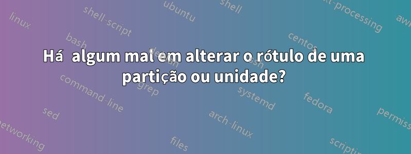 Há algum mal em alterar o rótulo de uma partição ou unidade?