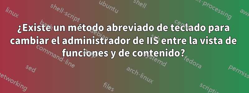 ¿Existe un método abreviado de teclado para cambiar el administrador de IIS entre la vista de funciones y de contenido?