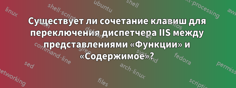 Существует ли сочетание клавиш для переключения диспетчера IIS между представлениями «Функции» и «Содержимое»?