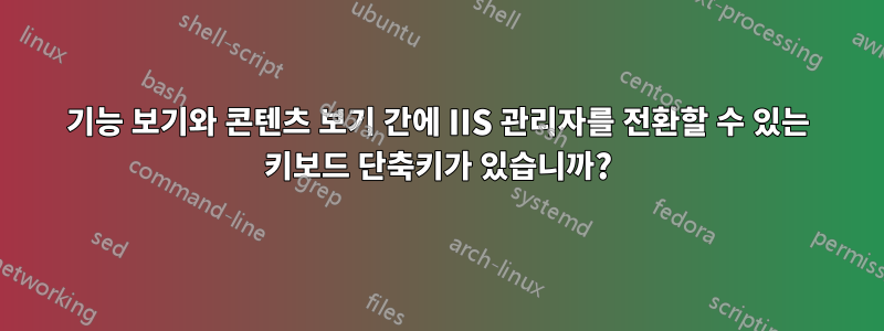 기능 보기와 콘텐츠 보기 간에 IIS 관리자를 전환할 수 있는 키보드 단축키가 있습니까?