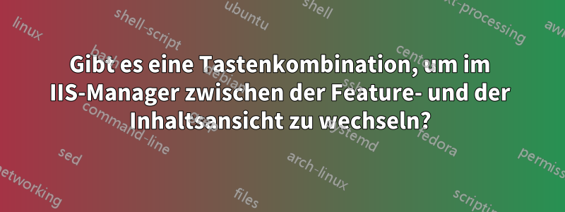 Gibt es eine Tastenkombination, um im IIS-Manager zwischen der Feature- und der Inhaltsansicht zu wechseln?