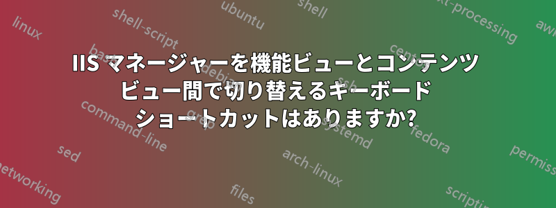 IIS マネージャーを機能ビューとコンテンツ ビュー間で切り替えるキーボード ショートカットはありますか?