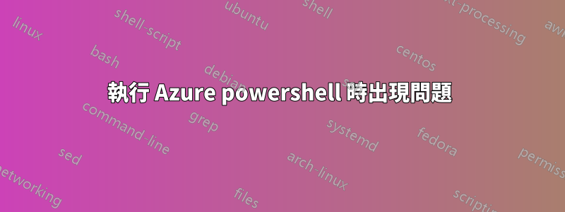 執行 Azure powershell 時出現問題