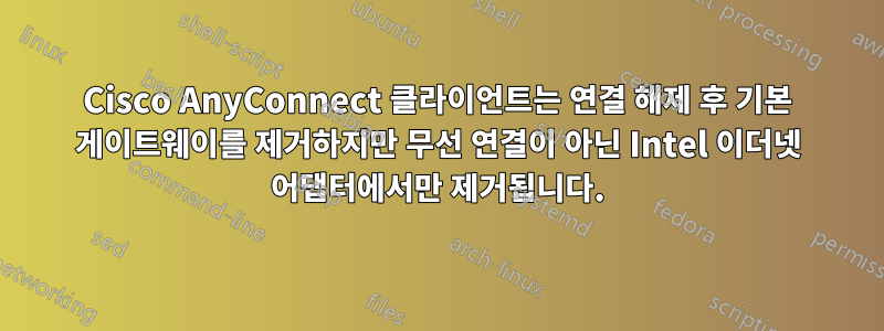 Cisco AnyConnect 클라이언트는 연결 해제 후 기본 게이트웨이를 제거하지만 무선 연결이 아닌 Intel 이더넷 어댑터에서만 제거됩니다.