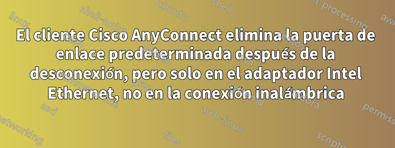 El cliente Cisco AnyConnect elimina la puerta de enlace predeterminada después de la desconexión, pero solo en el adaptador Intel Ethernet, no en la conexión inalámbrica