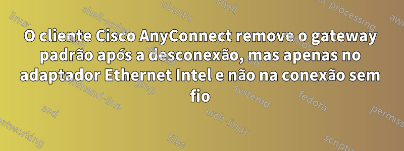 O cliente Cisco AnyConnect remove o gateway padrão após a desconexão, mas apenas no adaptador Ethernet Intel e não na conexão sem fio