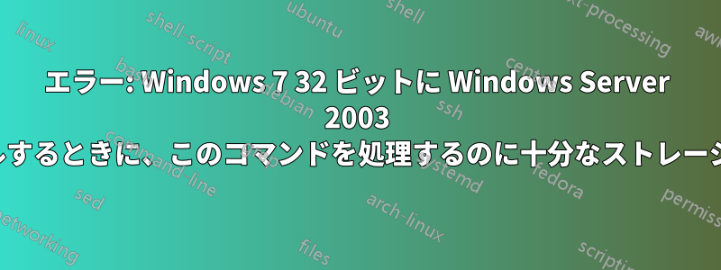 エラー: Windows 7 32 ビットに Windows Server 2003 をインストールするときに、このコマンドを処理するのに十分なストレージがありません