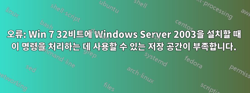 오류: Win 7 32비트에 Windows Server 2003을 설치할 때 이 명령을 처리하는 데 사용할 수 있는 저장 공간이 부족합니다.