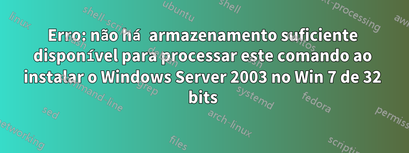 Erro: não há armazenamento suficiente disponível para processar este comando ao instalar o Windows Server 2003 no Win 7 de 32 bits