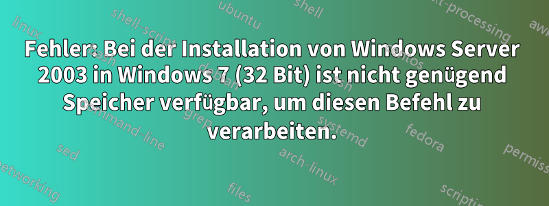 Fehler: Bei der Installation von Windows Server 2003 in Windows 7 (32 Bit) ist nicht genügend Speicher verfügbar, um diesen Befehl zu verarbeiten.